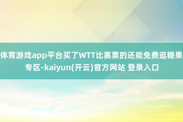 体育游戏app平台买了WTT比赛票的还能免费逛糖果专区-ka