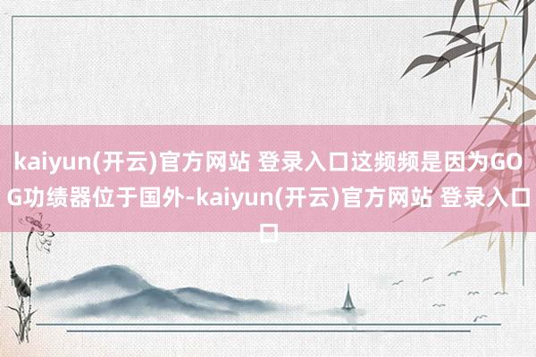 kaiyun(开云)官方网站 登录入口这频频是因为GOG功绩器位于国外-kaiyun(开云)官方网站 登录入口