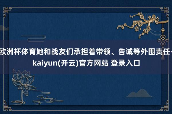 欧洲杯体育她和战友们承担着带领、告诫等外围责任-kaiyun(开云)官方网站 登录入口