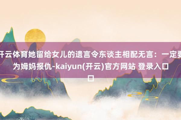 开云体育她留给女儿的遗言令东谈主相配无言：一定要为姆妈报仇-kaiyun(开云)官方网站 登录入口