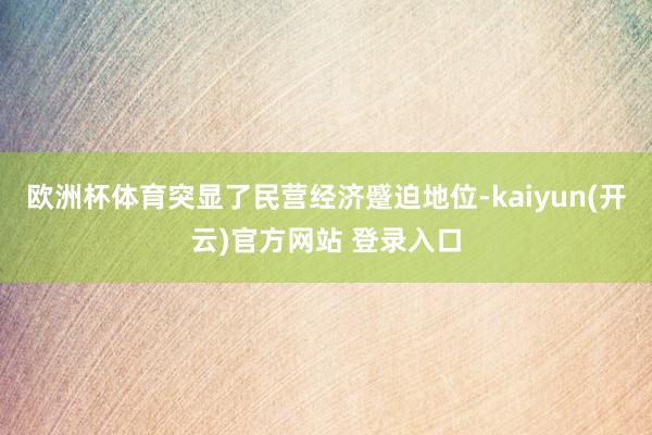 欧洲杯体育突显了民营经济蹙迫地位-kaiyun(开云)官方网
