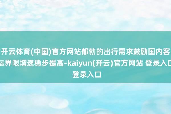 开云体育(中国)官方网站郁勃的出行需求鼓励国内客运界限增速稳步提高-kaiyun(开云)官方网站 登录入口