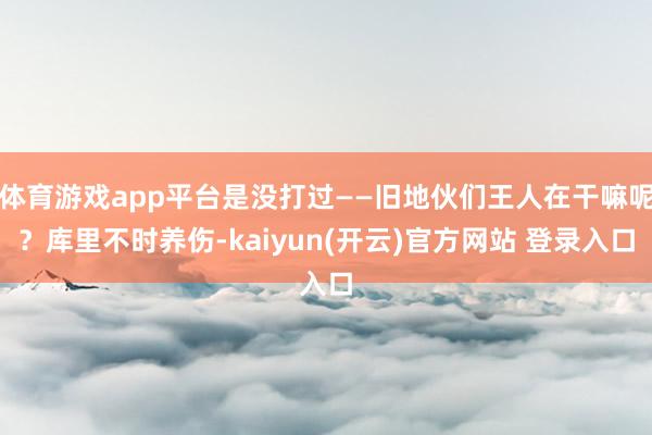 体育游戏app平台是没打过——旧地伙们王人在干嘛呢？库里不时养伤-kaiyun(开云)官方网站 登录入口