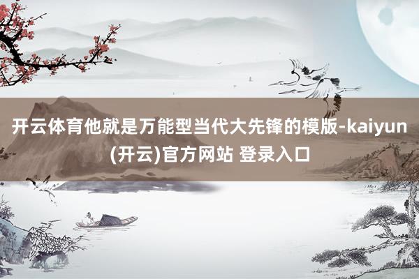 开云体育他就是万能型当代大先锋的模版-kaiyun(开云)官