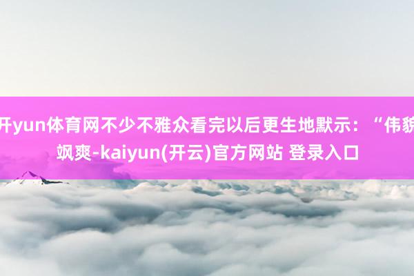 开yun体育网不少不雅众看完以后更生地默示：“伟貌飒爽-ka