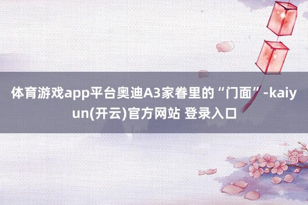 体育游戏app平台奥迪A3家眷里的“门面”-kaiyun(开