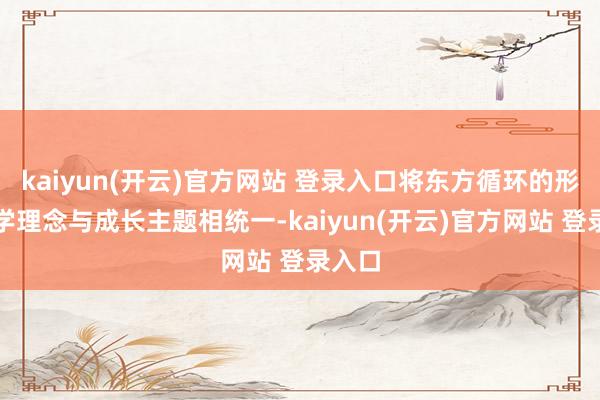 kaiyun(开云)官方网站 登录入口将东方循环的形而上学理念与成长主题相统一-kaiyun(开云)官方网站 登录入口