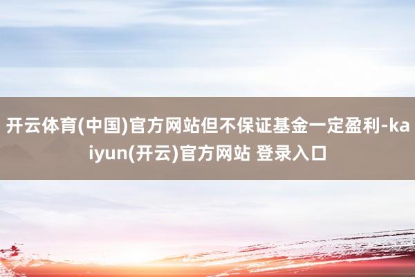 开云体育(中国)官方网站但不保证基金一定盈利-kaiyun(开云)官方网站 登录入口