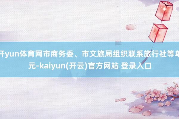 开yun体育网市商务委、市文旅局组织联系旅行社等单元-kaiyun(开云)官方网站 登录入口