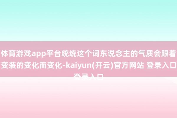体育游戏app平台统统这个词东说念主的气质会跟着变装的变化而变化-kaiyun(开云)官方网站 登录入口