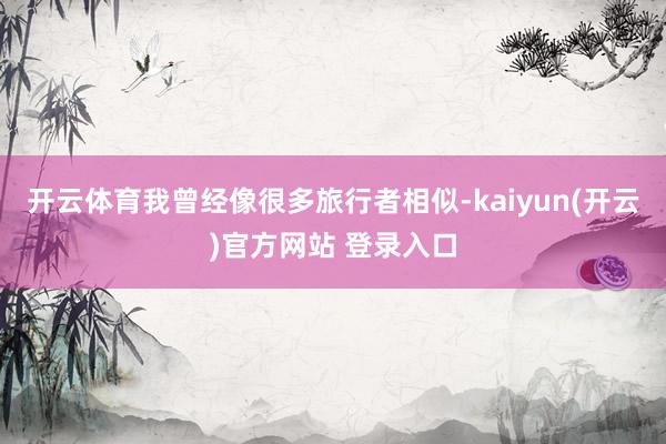 开云体育我曾经像很多旅行者相似-kaiyun(开云)官方网站 登录入口