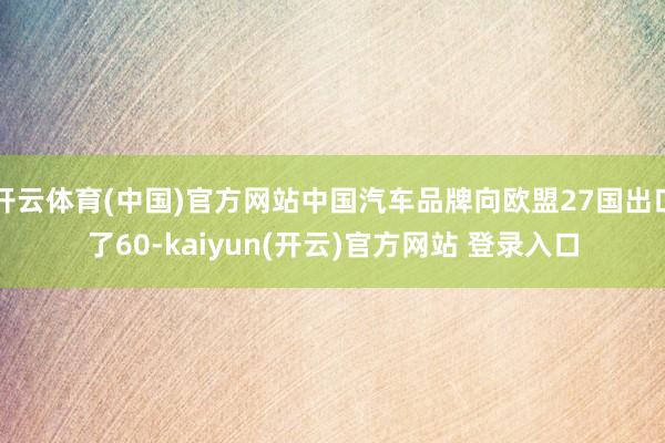 开云体育(中国)官方网站中国汽车品牌向欧盟27国出口了60-kaiyun(开云)官方网站 登录入口