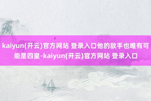 kaiyun(开云)官方网站 登录入口他的敌手也唯有可能是四皇-kaiyun(开云)官方网站 登录入口