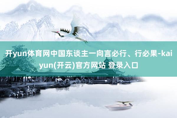 开yun体育网中国东谈主一向言必行、行必果-kaiyun(开云)官方网站 登录入口