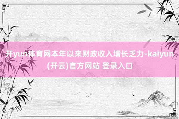 开yun体育网本年以来财政收入增长乏力-kaiyun(开云)