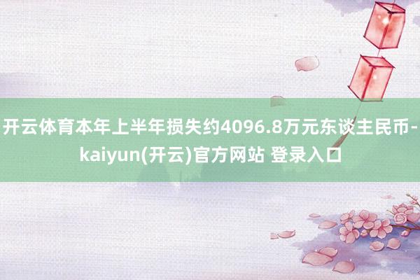 开云体育本年上半年损失约4096.8万元东谈主民币-kaiyun(开云)官方网站 登录入口
