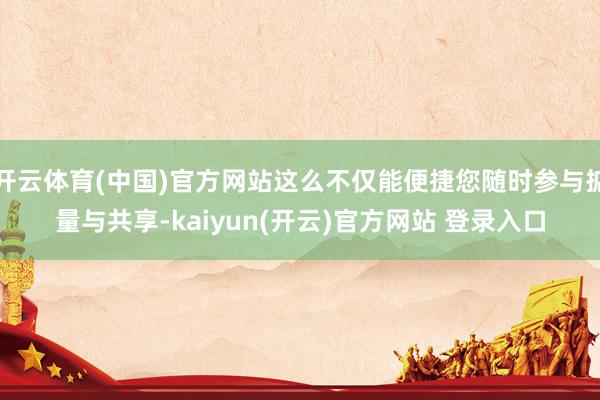 开云体育(中国)官方网站这么不仅能便捷您随时参与掂量与共享-