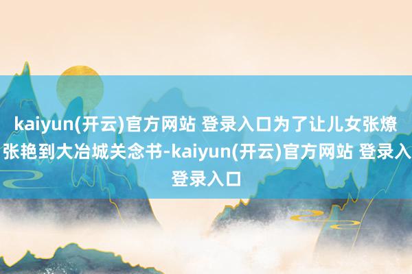 kaiyun(开云)官方网站 登录入口为了让儿女张燎、张艳到