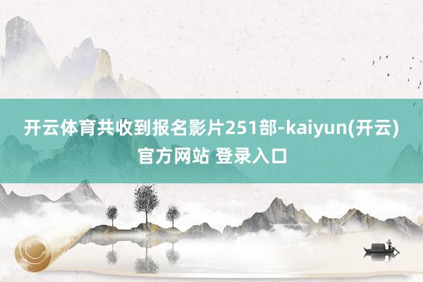 开云体育共收到报名影片251部-kaiyun(开云)官方网站 登录入口