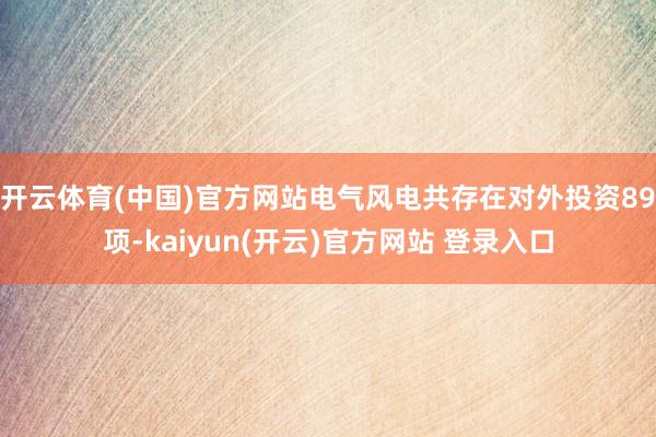 开云体育(中国)官方网站电气风电共存在对外投资89项-kaiyun(开云)官方网站 登录入口