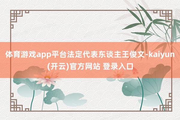 体育游戏app平台法定代表东谈主王俊文-kaiyun(开云)