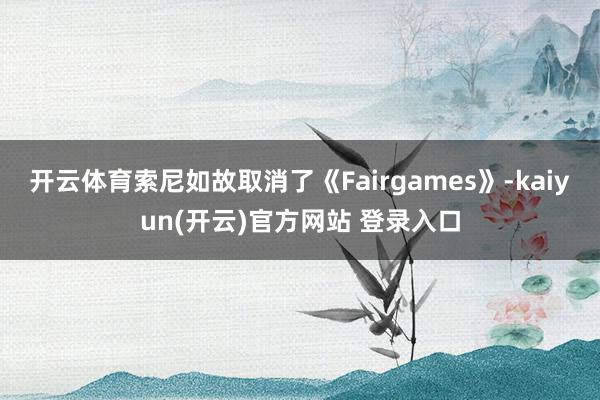 开云体育索尼如故取消了《Fairgames》-kaiyun(开云)官方网站 登录入口