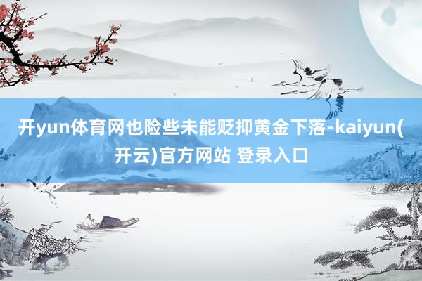 开yun体育网也险些未能贬抑黄金下落-kaiyun(开云)官
