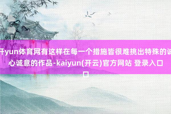 开yun体育网有这样在每一个措施皆很难挑出特殊的诚心诚意的作品-kaiyun(开云)官方网站 登录入口