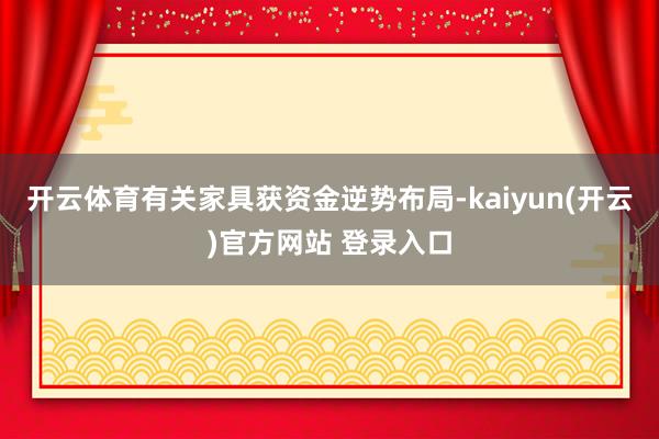 开云体育有关家具获资金逆势布局-kaiyun(开云)官方网站