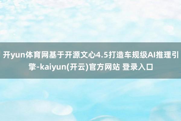 开yun体育网基于开源文心4.5打造车规级AI推理引擎-kaiyun(开云)官方网站 登录入口