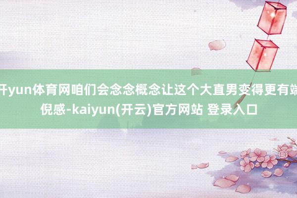 开yun体育网咱们会念念概念让这个大直男变得更有端倪感-kaiyun(开云)官方网站 登录入口