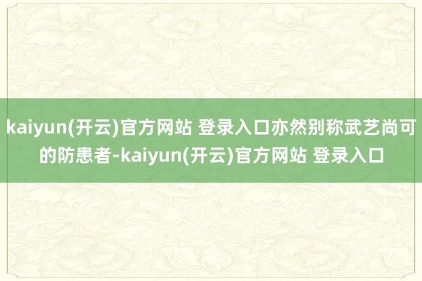kaiyun(开云)官方网站 登录入口亦然别称武艺尚可的防患者-kaiyun(开云)官方网站 登录入口