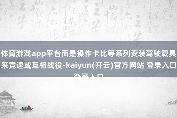 体育游戏app平台而是操作卡比等系列变装驾驶载具来竞速或互相