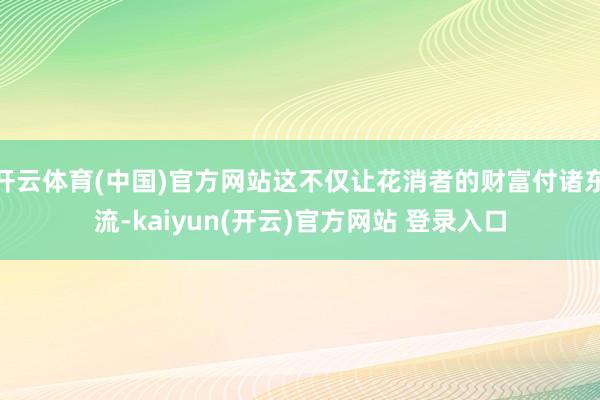 开云体育(中国)官方网站这不仅让花消者的财富付诸东流-kai