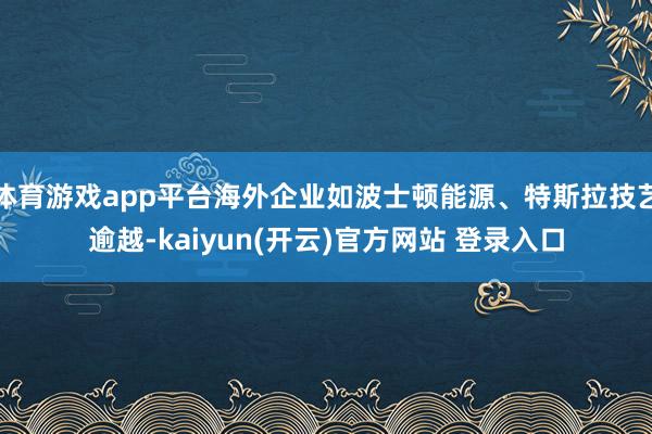 体育游戏app平台海外企业如波士顿能源、特斯拉技艺逾越-ka