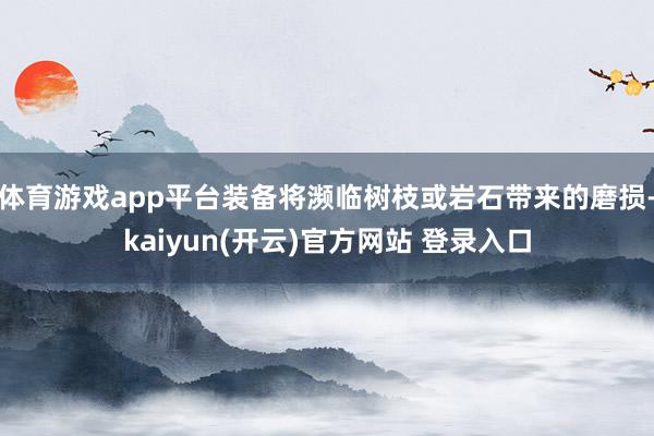 体育游戏app平台装备将濒临树枝或岩石带来的磨损-kaiyun(开云)官方网站 登录入口