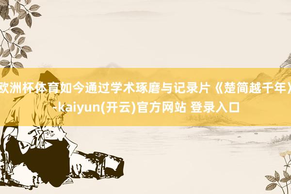 欧洲杯体育如今通过学术琢磨与记录片《楚简越千年》-kaiyun(开云)官方网站 登录入口