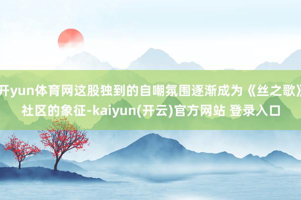 开yun体育网这股独到的自嘲氛围逐渐成为《丝之歌》社区的象征-kaiyun(开云)官方网站 登录入口