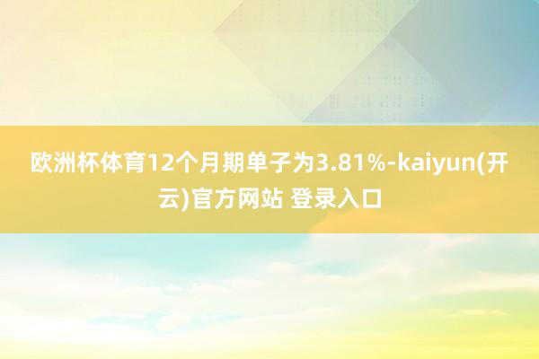 欧洲杯体育12个月期单子为3.81%-kaiyun(开云)官