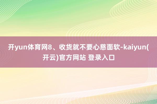 开yun体育网8、收货就不要心慈面软-kaiyun(开云)官