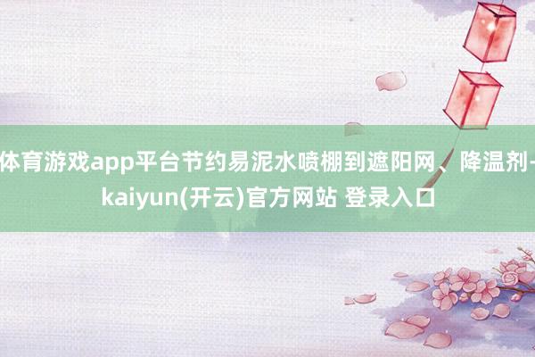 体育游戏app平台节约易泥水喷棚到遮阳网、降温剂-kaiyun(开云)官方网站 登录入口
