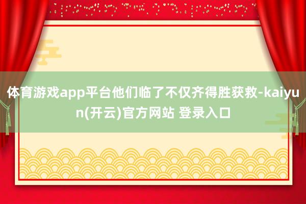 体育游戏app平台他们临了不仅齐得胜获救-kaiyun(开云)官方网站 登录入口