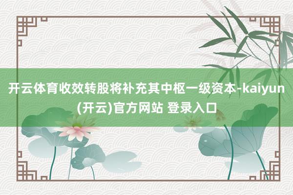 开云体育收效转股将补充其中枢一级资本-kaiyun(开云)官