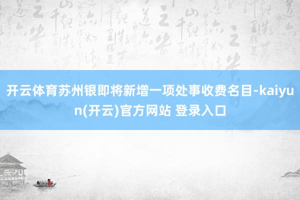 开云体育苏州银即将新增一项处事收费名目-kaiyun(开云)官方网站 登录入口