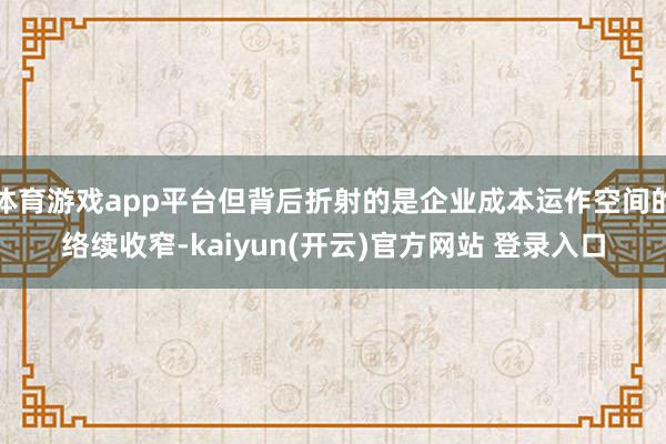 体育游戏app平台但背后折射的是企业成本运作空间的络续收窄-