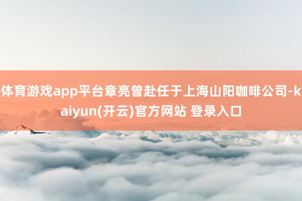 体育游戏app平台章亮曾赴任于上海山阳咖啡公司-kaiyun(开云)官方网站 登录入口