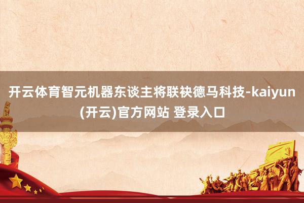 开云体育智元机器东谈主将联袂德马科技-kaiyun(开云)官