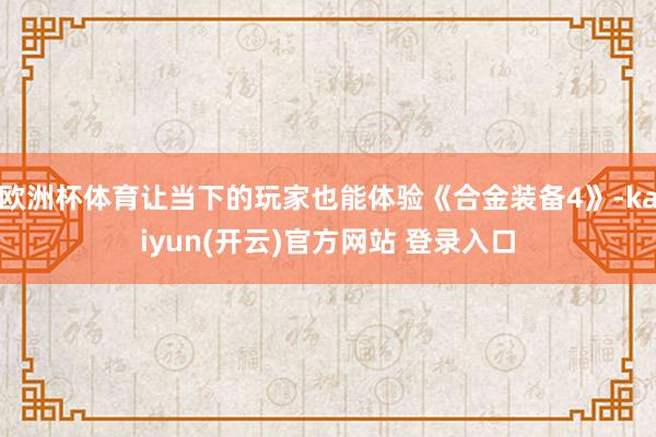 欧洲杯体育让当下的玩家也能体验《合金装备4》-kaiyun(开云)官方网站 登录入口