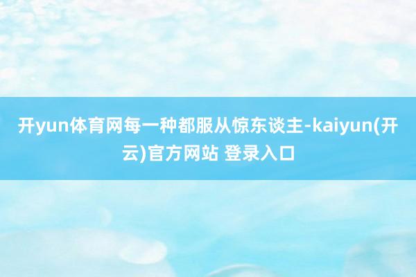 开yun体育网每一种都服从惊东谈主-kaiyun(开云)官方网站 登录入口