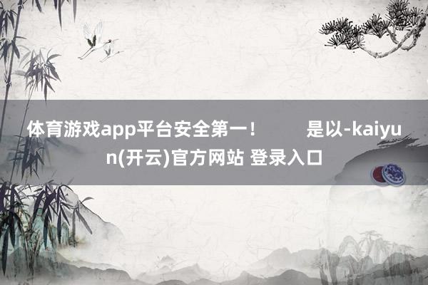 体育游戏app平台安全第一！        是以-kaiyu